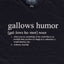 closeup of black shirt with white definition of gallows humor text "gallows humor [gal-lows hu-mor] noun 1. when you see something in the world that is so horrible that you have to laugh at it, otherwise it would destroy you 2. Anthony Jeselnik"